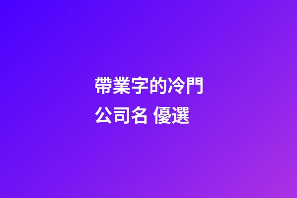 帶業字的冷門公司名 優選-第1張-公司起名-玄機派